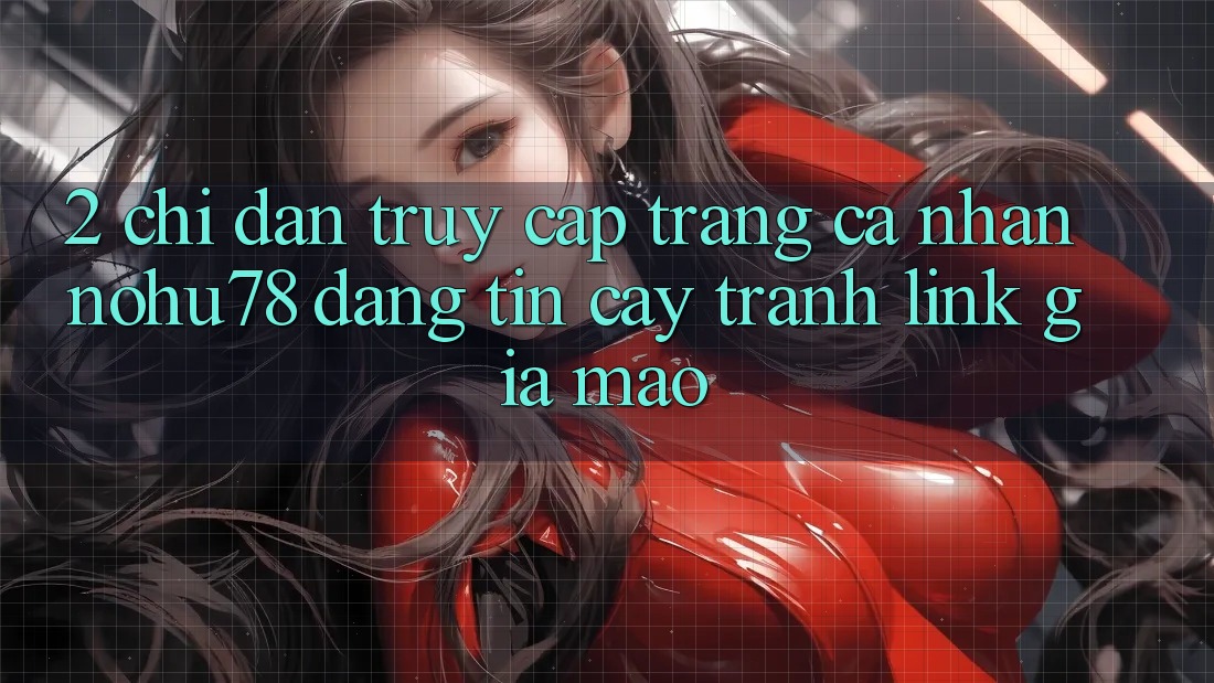 2. Chỉ dẫn Truy cập trang cá nhân Nohu78 Đáng tin cậy, Tránh Link Giả Mạo 2. Chỉ dẫn Truy cập trang cá nhân Nohu78 Đáng tin cậy, Tránh Link Giả Mạo