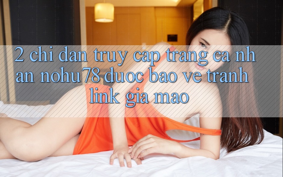 2. Chỉ dẫn Truy cập trang cá nhân Nohu78 Được bảo vệ, Tránh Link Giả Mạo 2. Chỉ dẫn Truy cập trang cá nhân Nohu78 Được bảo vệ, Tránh Link Giả Mạo