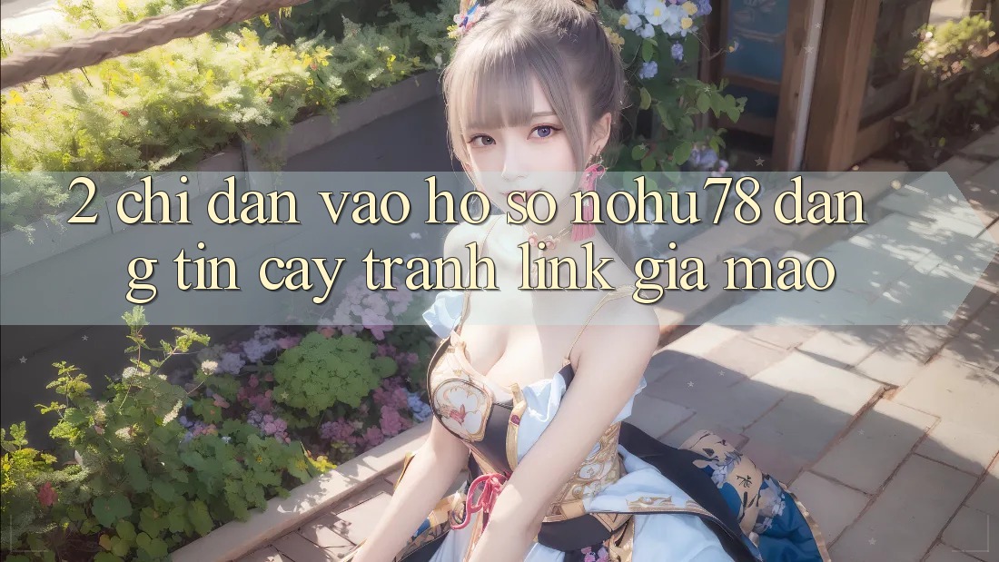 2. Chỉ dẫn Vào hồ sơ Nohu78 Đáng tin cậy, Tránh Link Giả Mạo 2. Chỉ dẫn Vào hồ sơ Nohu78 Đáng tin cậy, Tránh Link Giả Mạo