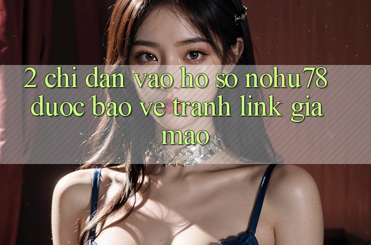 2. Chỉ dẫn Vào hồ sơ Nohu78 Được bảo vệ, Tránh Link Giả Mạo