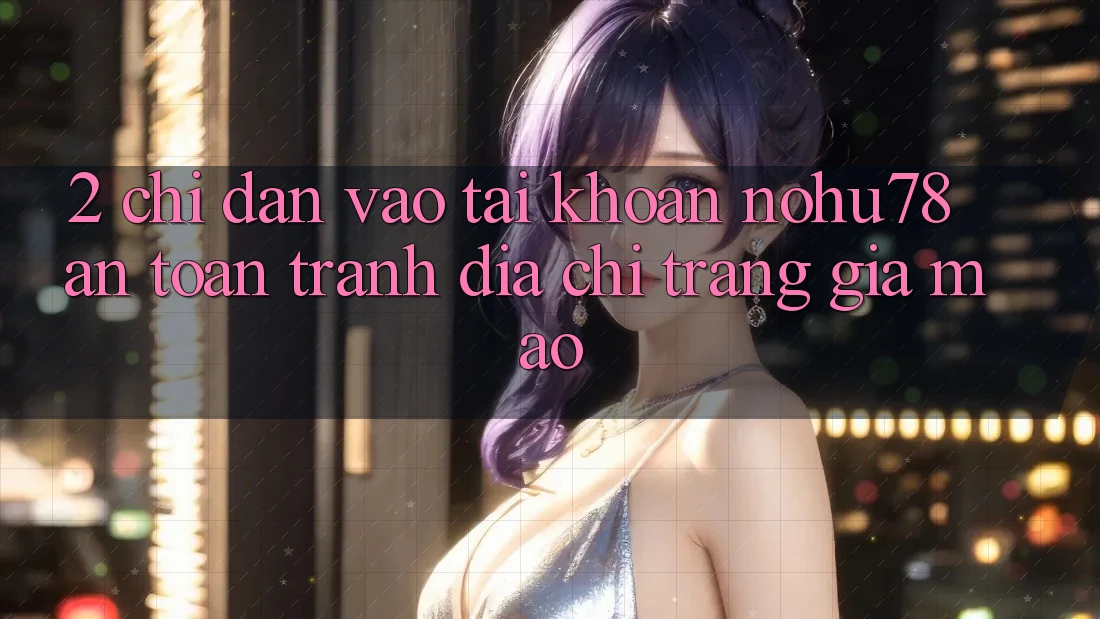 2. Chỉ dẫn Vào tài khoản Nohu78 An Toàn, Tránh Địa chỉ trang Giả Mạo 2. Chỉ dẫn Vào tài khoản Nohu78 An Toàn, Tránh Địa chỉ trang Giả Mạo