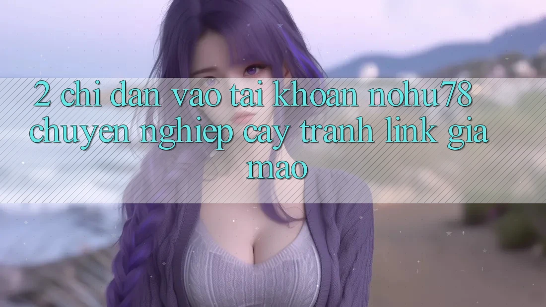 2. Chỉ dẫn Vào tài khoản Nohu78 Chuyên nghiệp cậy, Tránh Link Giả Mạo 2. Chỉ dẫn Vào tài khoản Nohu78 Chuyên nghiệp cậy, Tránh Link Giả Mạo