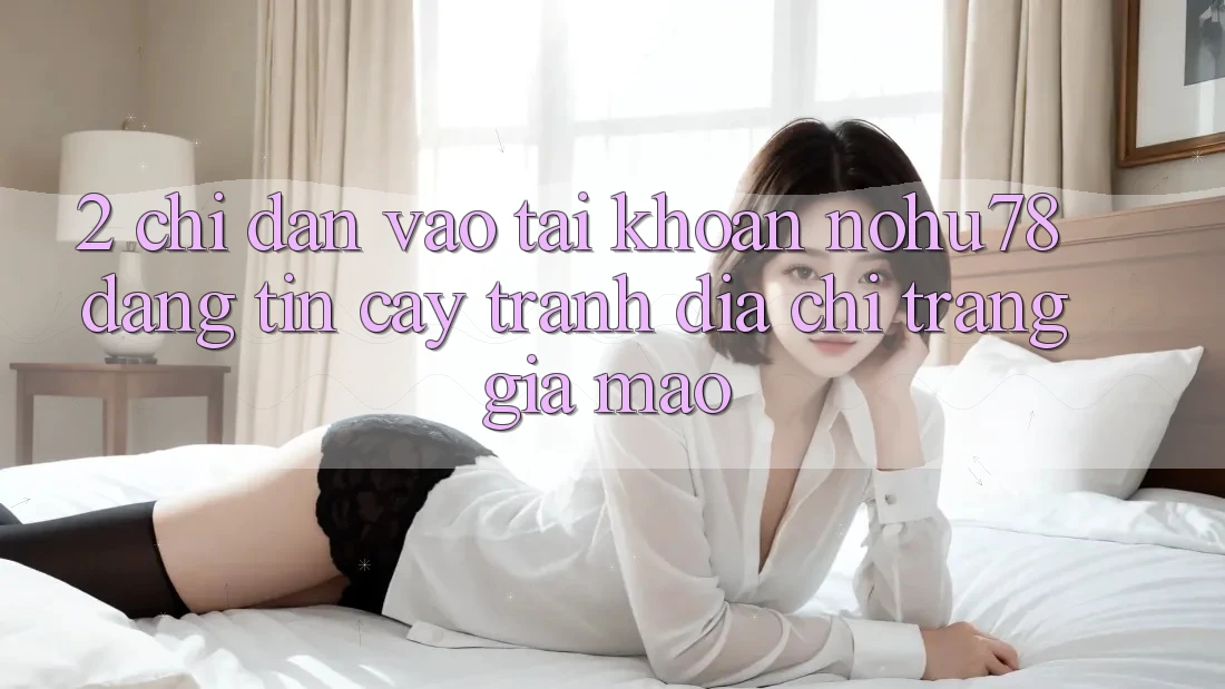 2. Chỉ dẫn Vào tài khoản Nohu78 Đáng tin cậy, Tránh Địa chỉ trang Giả Mạo 2. Chỉ dẫn Vào tài khoản Nohu78 Đáng tin cậy, Tránh Địa chỉ trang Giả Mạo