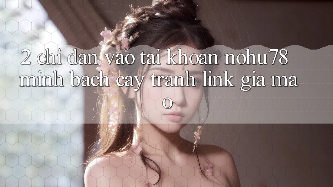 2. Chỉ dẫn Vào tài khoản Nohu78 Minh bạch cậy, Tránh Link Giả Mạo 2. Chỉ dẫn Vào tài khoản Nohu78 Minh bạch cậy, Tránh Link Giả Mạo