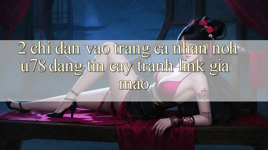 2. Chỉ dẫn Vào trang cá nhân Nohu78 Đáng tin cậy, Tránh Link Giả Mạo 2. Chỉ dẫn Vào trang cá nhân Nohu78 Đáng tin cậy, Tránh Link Giả Mạo