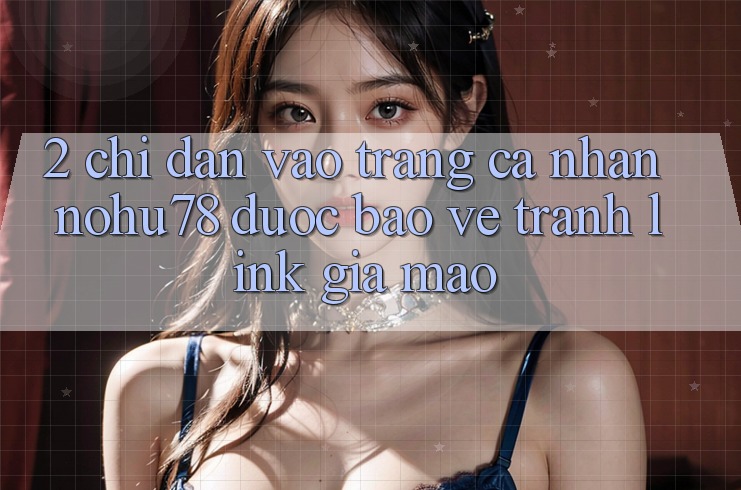 2. Chỉ dẫn Vào trang cá nhân Nohu78 Được bảo vệ, Tránh Link Giả Mạo 2. Chỉ dẫn Vào trang cá nhân Nohu78 Được bảo vệ, Tránh Link Giả Mạo