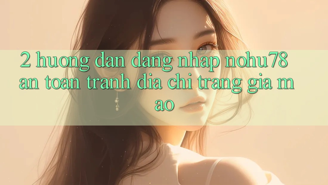 2. Hướng Dẫn Đăng Nhập Nohu78 An Toàn, Tránh Địa chỉ trang Giả Mạo 2. Hướng Dẫn Đăng Nhập Nohu78 An Toàn, Tránh Địa chỉ trang Giả Mạo