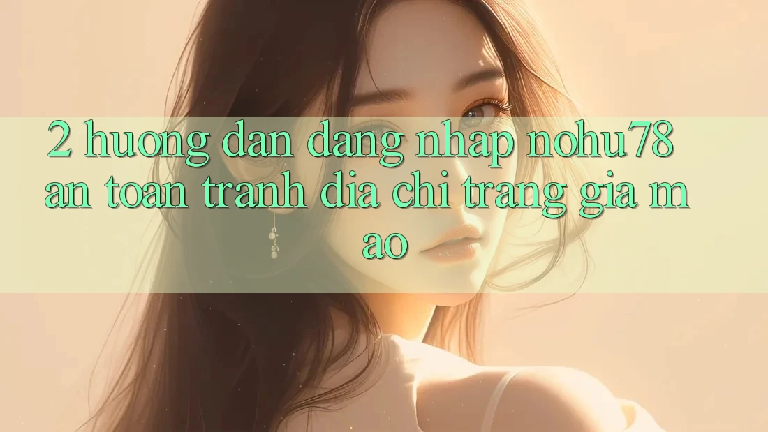 2. Hướng Dẫn Đăng nhập Nohu78 An Toàn, Tránh Địa chỉ trang Giả Mạo