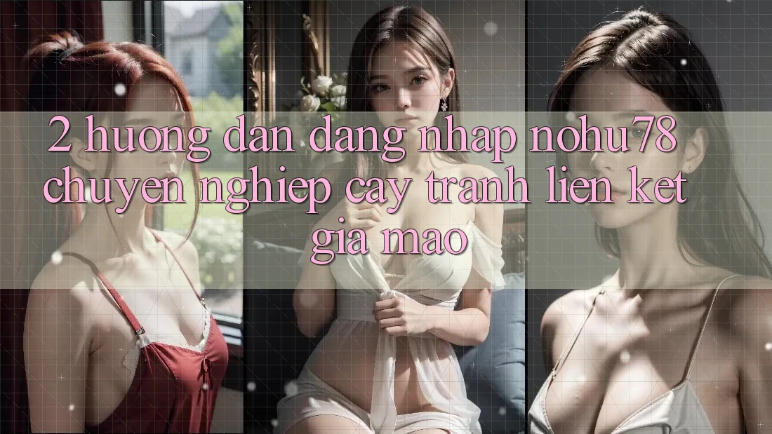2. Hướng Dẫn Đăng Nhập Nohu78 Chuyên nghiệp cậy, Tránh Liên kết Giả Mạo 2. Hướng Dẫn Đăng Nhập Nohu78 Chuyên nghiệp cậy, Tránh Liên kết Giả Mạo