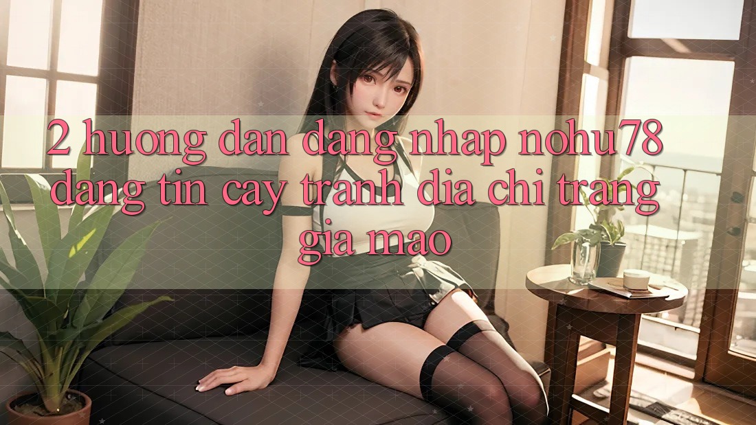 2. Hướng Dẫn Đăng Nhập Nohu78 Đáng tin cậy, Tránh Địa chỉ trang Giả Mạo