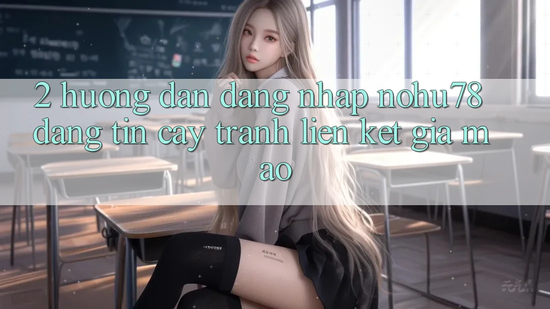 2. Hướng Dẫn Đăng Nhập Nohu78 Đáng tin cậy, Tránh Liên kết Giả Mạo