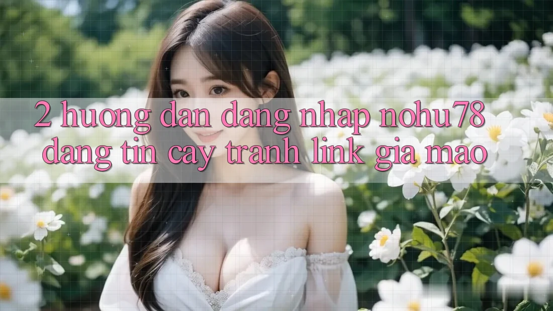 2. Hướng Dẫn Đăng Nhập Nohu78 Đáng tin cậy, Tránh Link Giả Mạo