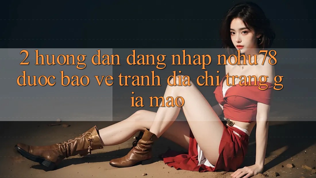 2. Hướng Dẫn Đăng Nhập Nohu78 Được bảo vệ, Tránh Địa chỉ trang Giả Mạo