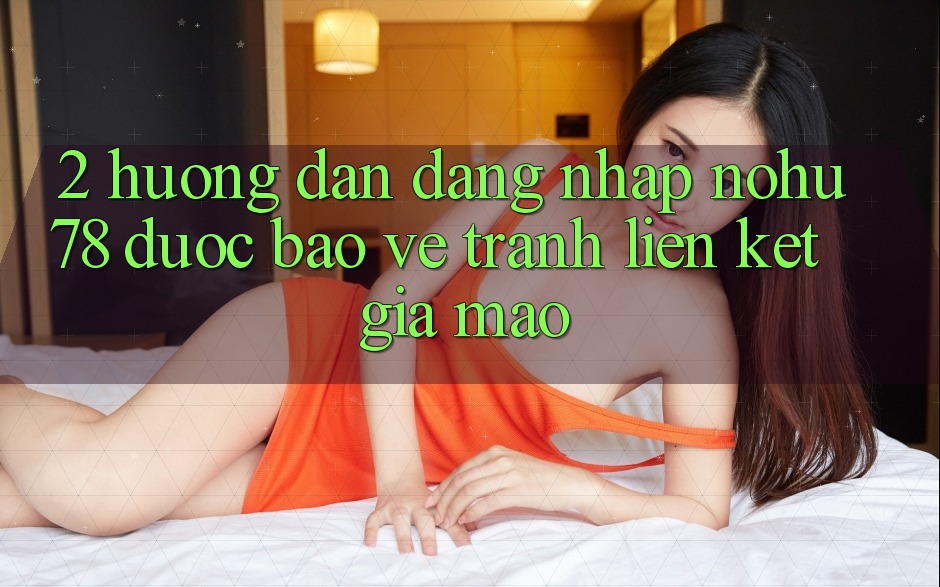 2. Hướng Dẫn Đăng nhập Nohu78 Được bảo vệ, Tránh Liên kết Giả Mạo