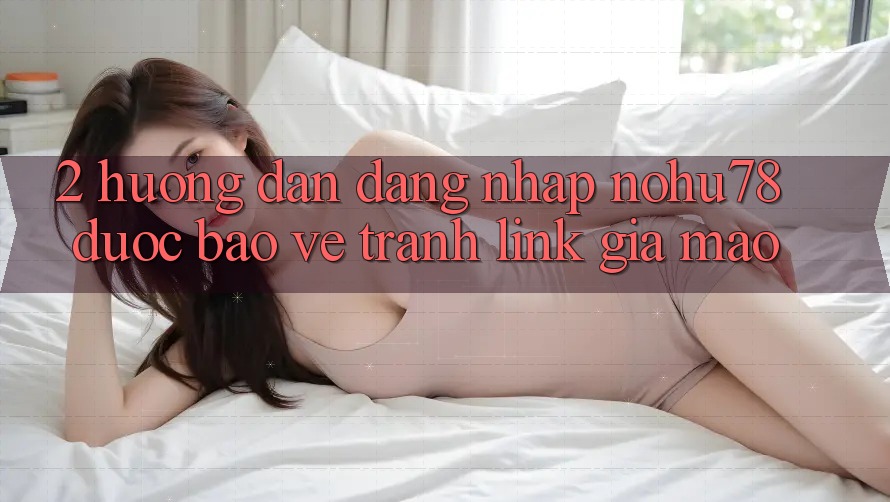2. Hướng Dẫn Đăng Nhập Nohu78 Được bảo vệ, Tránh Link Giả Mạo