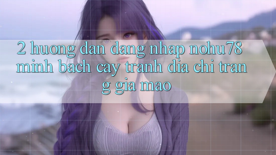 2. Hướng Dẫn Đăng Nhập Nohu78 Minh bạch cậy, Tránh Địa chỉ trang Giả Mạo