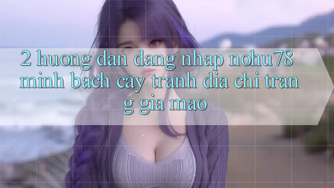 2. Hướng Dẫn Đăng Nhập Nohu78 Minh bạch cậy, Tránh Địa chỉ trang Giả Mạo 2. Hướng Dẫn Đăng Nhập Nohu78 Minh bạch cậy, Tránh Địa chỉ trang Giả Mạo