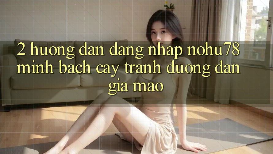 2. Hướng Dẫn Đăng Nhập Nohu78 Minh bạch cậy, Tránh Đường dẫn Giả Mạo 2. Hướng Dẫn Đăng Nhập Nohu78 Minh bạch cậy, Tránh Đường dẫn Giả Mạo