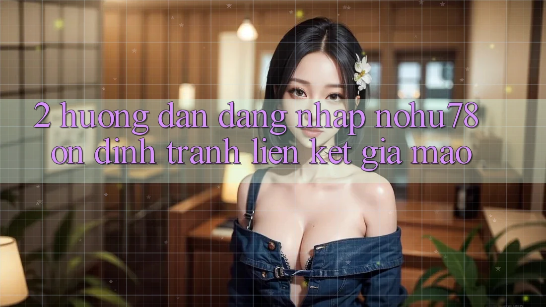 2. Hướng Dẫn Đăng Nhập Nohu78 Ổn định, Tránh Liên kết Giả Mạo