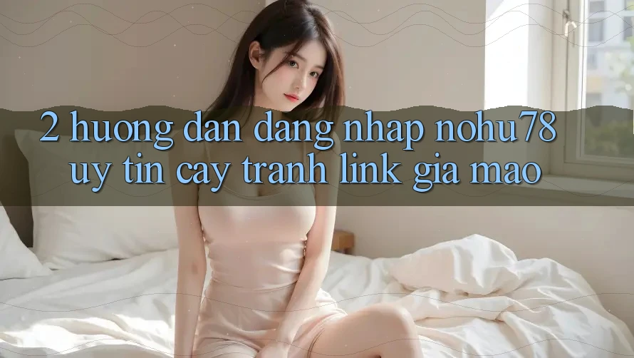 2. Hướng Dẫn Đăng Nhập Nohu78 Uy tín cậy, Tránh Link Giả Mạo 2. Hướng Dẫn Đăng Nhập Nohu78 Uy tín cậy, Tránh Link Giả Mạo