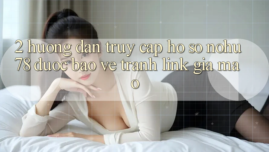 2. Hướng Dẫn Truy cập hồ sơ Nohu78 Được bảo vệ, Tránh Link Giả Mạo 2. Hướng Dẫn Truy cập hồ sơ Nohu78 Được bảo vệ, Tránh Link Giả Mạo