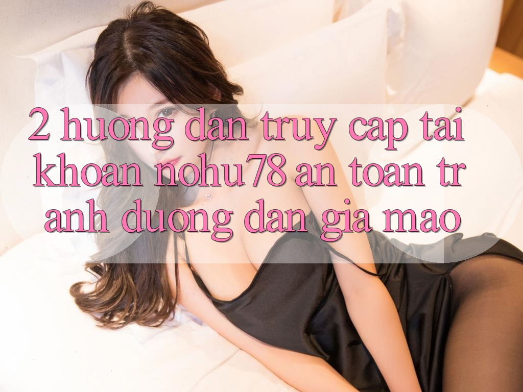 2. Hướng Dẫn Truy cập tài khoản Nohu78 An Toàn, Tránh Đường dẫn Giả Mạo 2. Hướng Dẫn Truy cập tài khoản Nohu78 An Toàn, Tránh Đường dẫn Giả Mạo