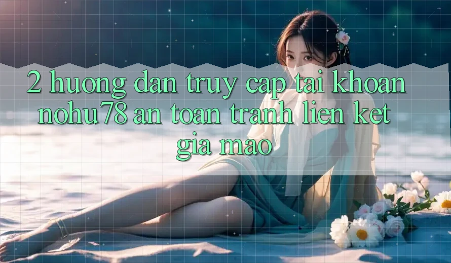 2. Hướng Dẫn Truy cập tài khoản Nohu78 An Toàn, Tránh Liên kết Giả Mạo