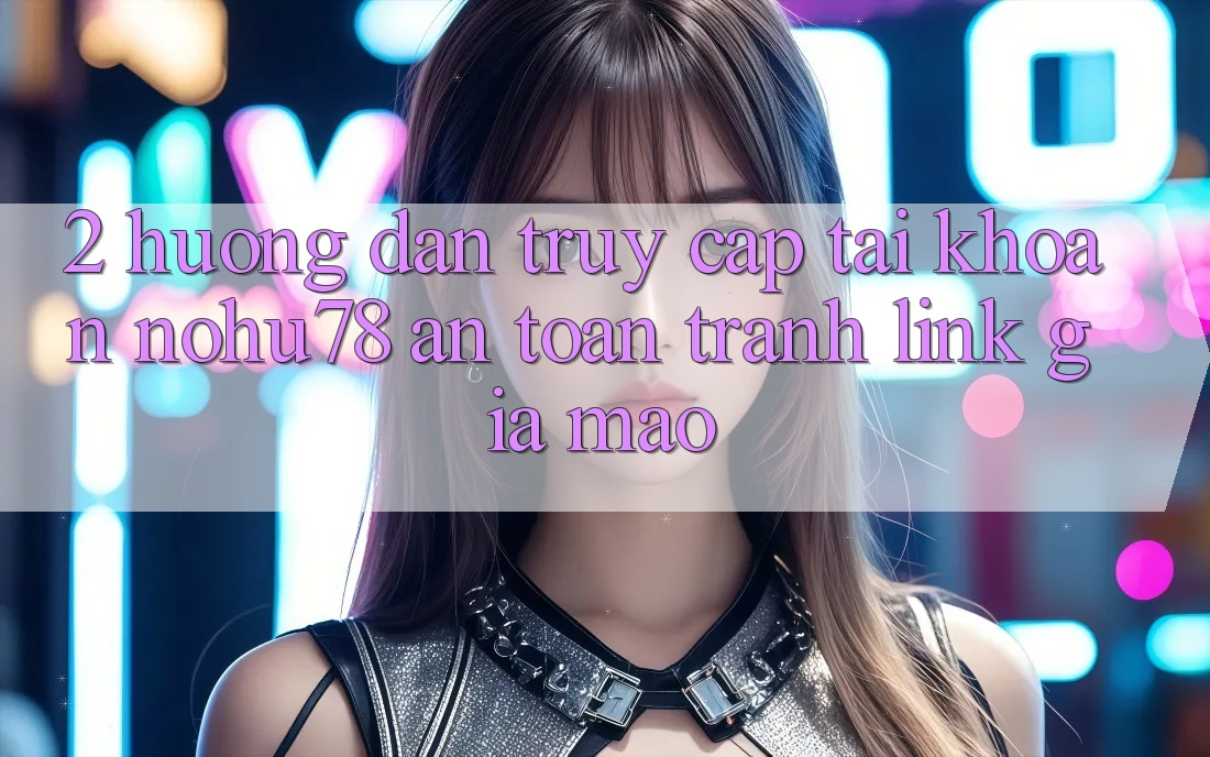 2. Hướng dẫn Truy cập tài khoản Nohu78 An Toàn, Tránh Link Giả Mạo