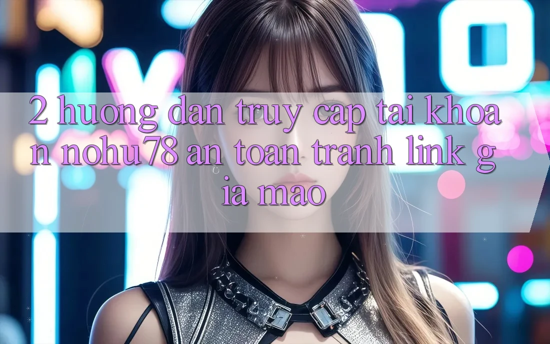 2. Hướng Dẫn Truy cập tài khoản Nohu78 An Toàn, Tránh Link Giả Mạo