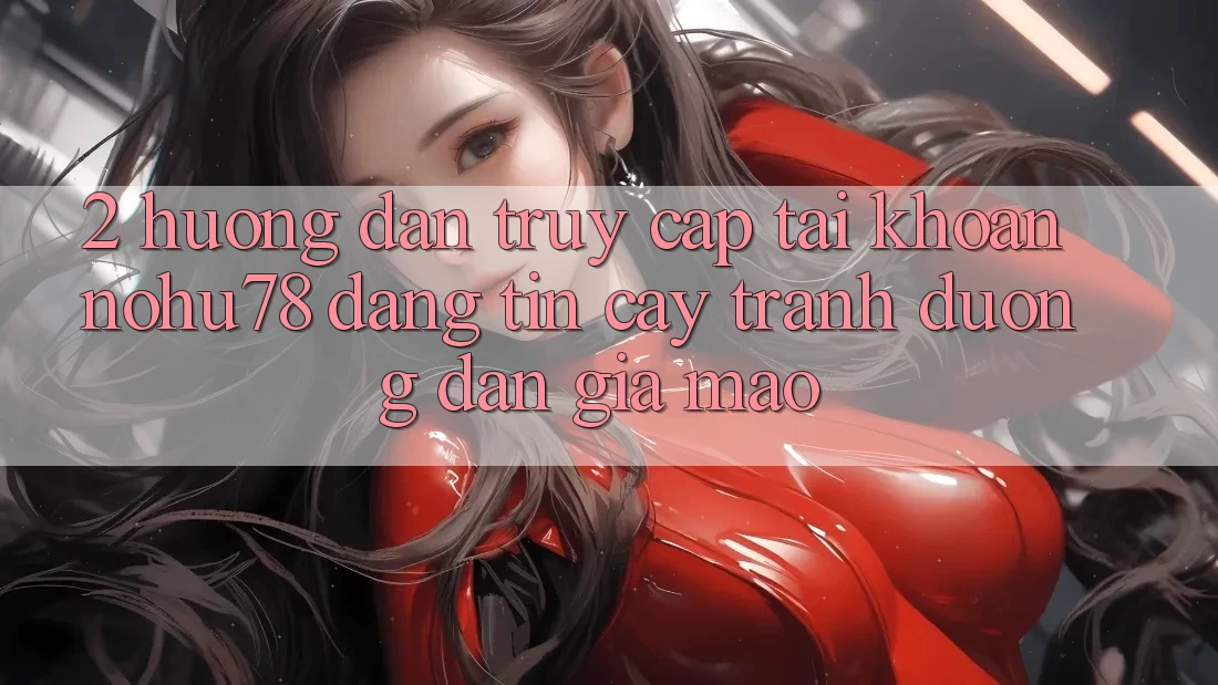 2. Hướng Dẫn Truy cập tài khoản Nohu78 Đáng tin cậy, Tránh Đường dẫn Giả Mạo