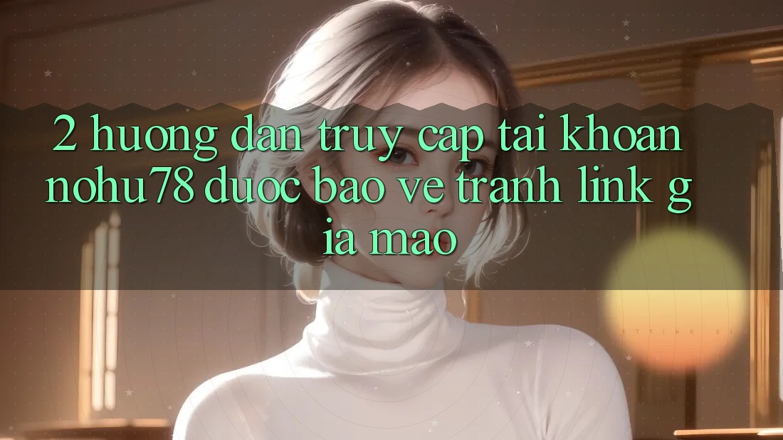 2. Hướng Dẫn Truy cập tài khoản Nohu78 Được bảo vệ, Tránh Link Giả Mạo 2. Hướng Dẫn Truy cập tài khoản Nohu78 Được bảo vệ, Tránh Link Giả Mạo
