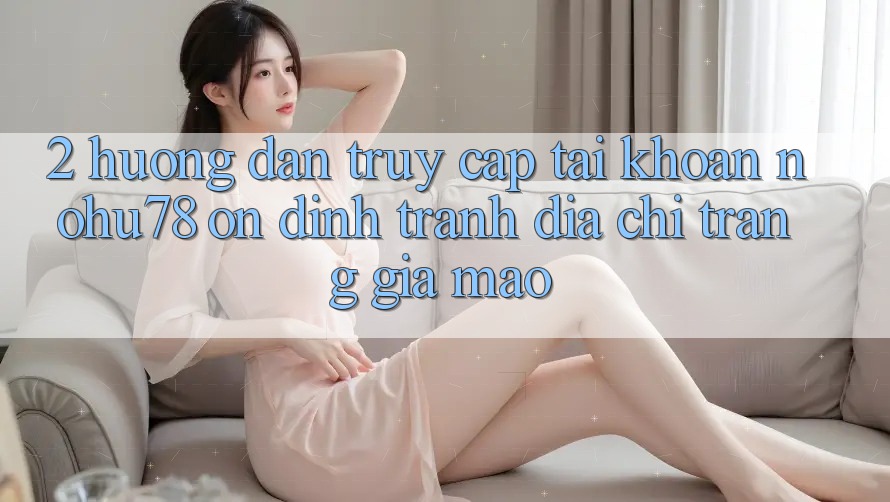 2. Hướng Dẫn Truy cập tài khoản Nohu78 Ổn định, Tránh Địa chỉ trang Giả Mạo