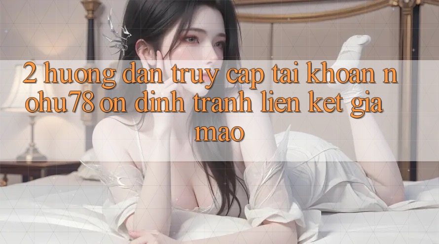 2. Hướng Dẫn Truy cập tài khoản Nohu78 Ổn định, Tránh Liên kết Giả Mạo 2. Hướng Dẫn Truy cập tài khoản Nohu78 Ổn định, Tránh Liên kết Giả Mạo