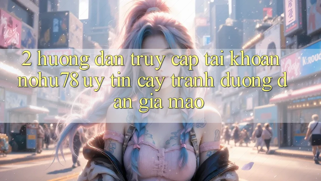 2. Hướng Dẫn Truy cập tài khoản Nohu78 Uy tín cậy, Tránh Đường dẫn Giả Mạo