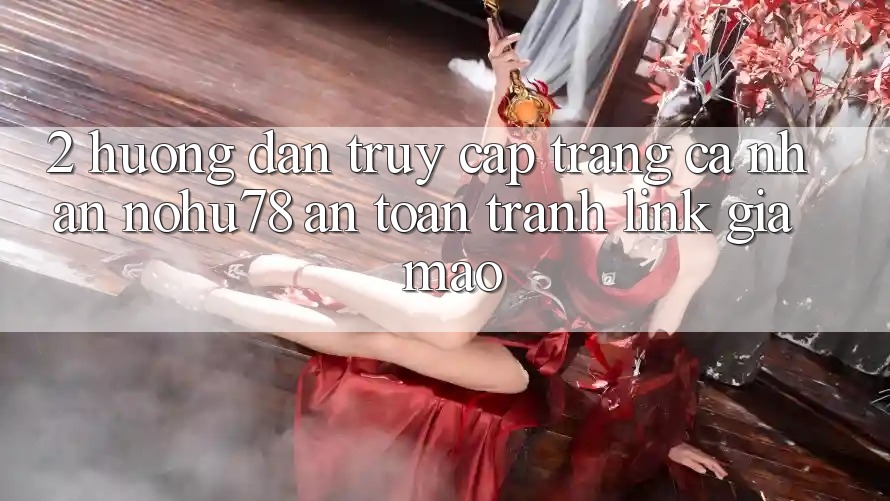 2. Hướng Dẫn Truy cập trang cá nhân Nohu78 An Toàn, Tránh Link Giả Mạo
