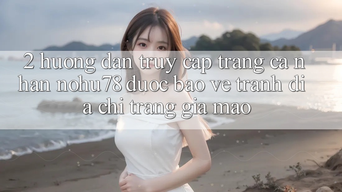 2. Hướng Dẫn Truy cập trang cá nhân Nohu78 Được bảo vệ, Tránh Địa chỉ trang Giả Mạo