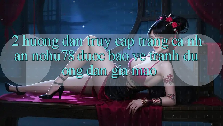 2. Hướng Dẫn Truy cập trang cá nhân Nohu78 Được bảo vệ, Tránh Đường dẫn Giả Mạo 2. Hướng Dẫn Truy cập trang cá nhân Nohu78 Được bảo vệ, Tránh Đường dẫn Giả Mạo