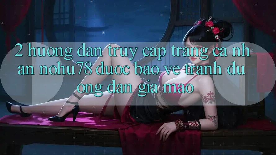 2. Hướng dẫn Truy cập trang cá nhân Nohu78 Được bảo vệ, Tránh Đường dẫn Giả Mạo 2. Hướng dẫn Truy cập trang cá nhân Nohu78 Được bảo vệ, Tránh Đường dẫn Giả Mạo