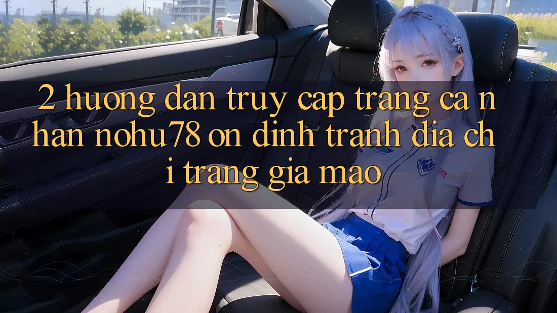 2. Hướng Dẫn Truy cập trang cá nhân Nohu78 Ổn định, Tránh Địa chỉ trang Giả Mạo