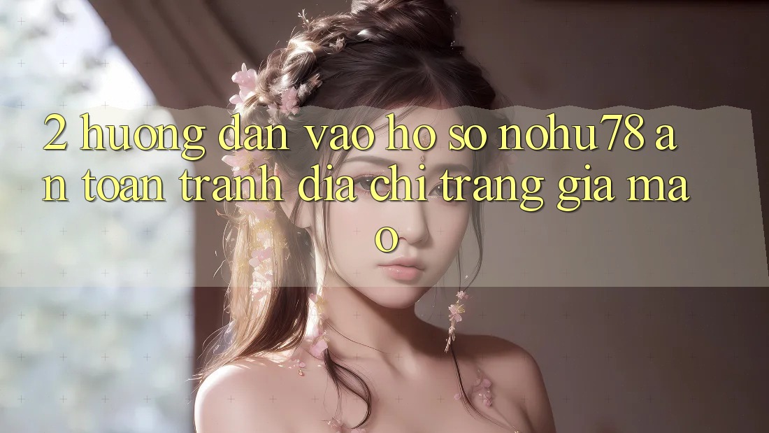 2. Hướng Dẫn Vào hồ sơ Nohu78 An Toàn, Tránh Địa chỉ trang Giả Mạo 2. Hướng Dẫn Vào hồ sơ Nohu78 An Toàn, Tránh Địa chỉ trang Giả Mạo