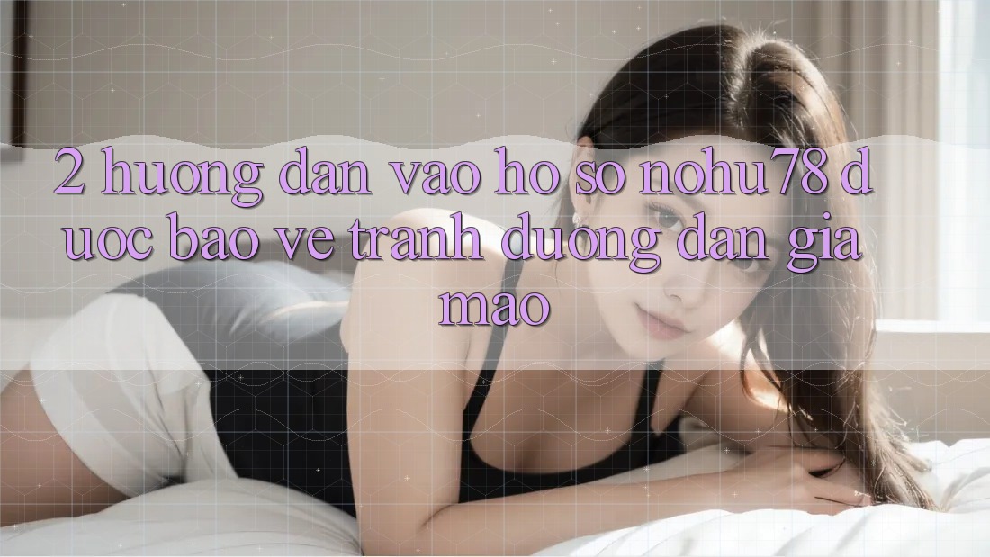 2. Hướng Dẫn Vào hồ sơ Nohu78 Được bảo vệ, Tránh Đường dẫn Giả Mạo