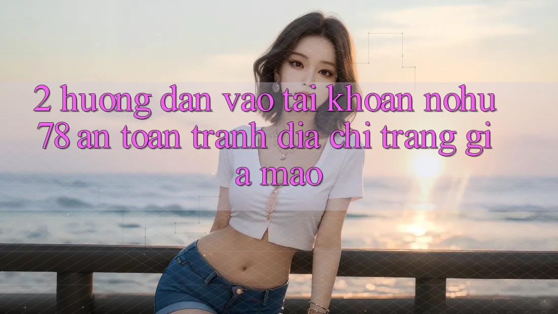 2. Hướng Dẫn Vào tài khoản Nohu78 An Toàn, Tránh Địa chỉ trang Giả Mạo