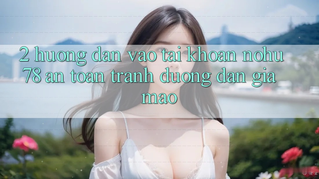 2. Hướng Dẫn Vào tài khoản Nohu78 An Toàn, Tránh Đường dẫn Giả Mạo