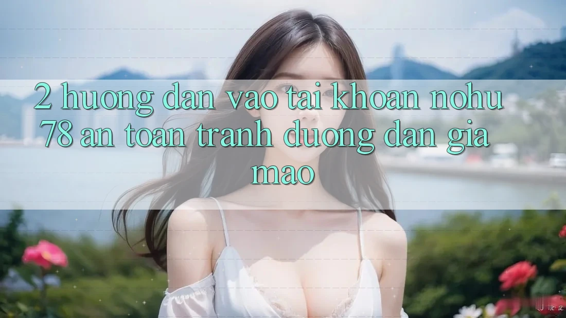 2. Hướng Dẫn Vào tài khoản Nohu78 An Toàn, Tránh Đường dẫn Giả Mạo
