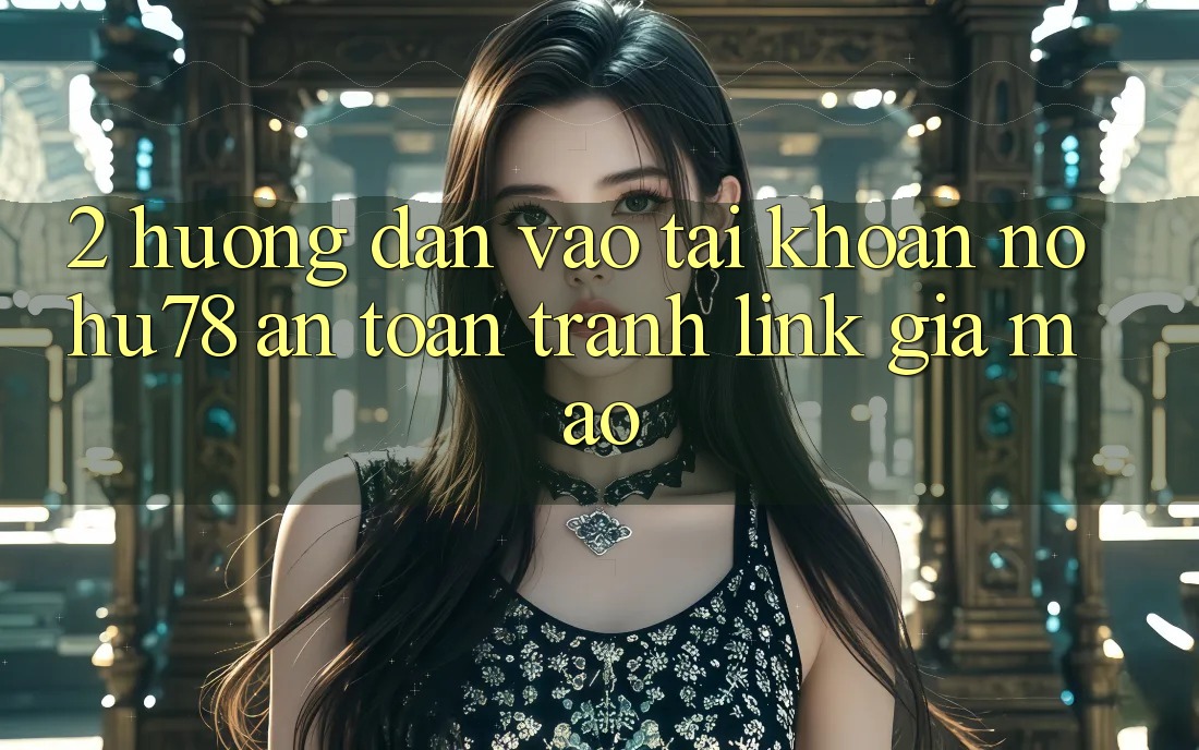 2. Hướng Dẫn Vào tài khoản Nohu78 An Toàn, Tránh Link Giả Mạo 2. Hướng Dẫn Vào tài khoản Nohu78 An Toàn, Tránh Link Giả Mạo