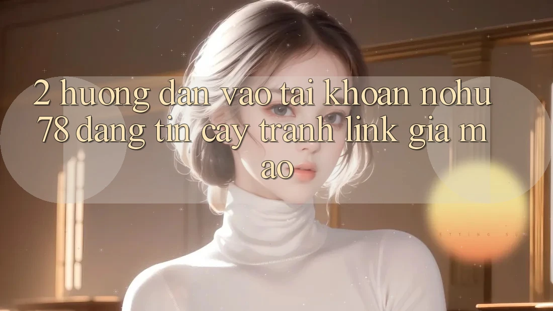 2. Hướng Dẫn Vào tài khoản Nohu78 Đáng tin cậy, Tránh Link Giả Mạo