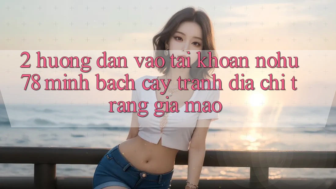 2. Hướng Dẫn Vào tài khoản Nohu78 Minh bạch cậy, Tránh Địa chỉ trang Giả Mạo 2. Hướng Dẫn Vào tài khoản Nohu78 Minh bạch cậy, Tránh Địa chỉ trang Giả Mạo