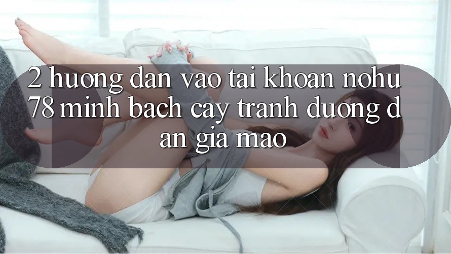 2. Hướng Dẫn Vào tài khoản Nohu78 Minh bạch cậy, Tránh Đường dẫn Giả Mạo