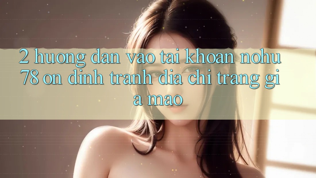 2. Hướng Dẫn Vào tài khoản Nohu78 Ổn định, Tránh Địa chỉ trang Giả Mạo 2. Hướng Dẫn Vào tài khoản Nohu78 Ổn định, Tránh Địa chỉ trang Giả Mạo