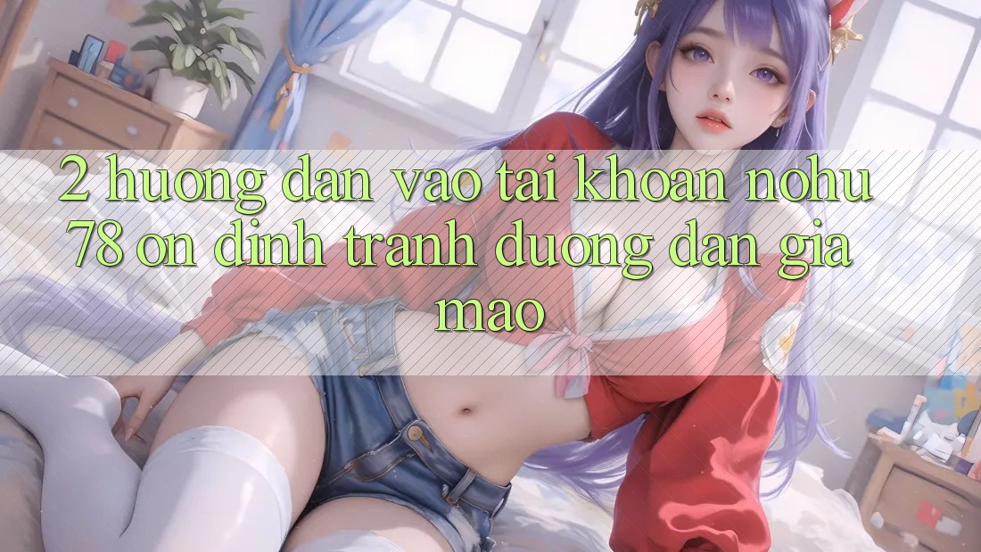 2. Hướng Dẫn Vào tài khoản Nohu78 Ổn định, Tránh Đường dẫn Giả Mạo 2. Hướng Dẫn Vào tài khoản Nohu78 Ổn định, Tránh Đường dẫn Giả Mạo